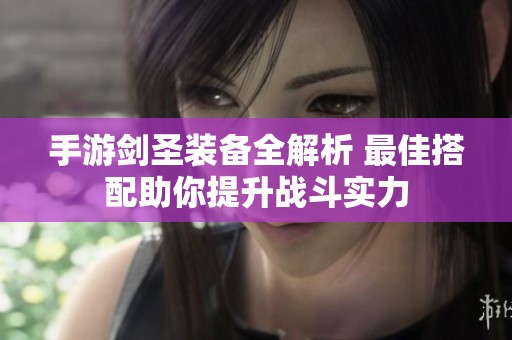 手游剑圣装备全解析 最佳搭配助你提升战斗实力