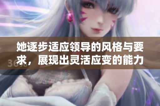 她逐步适应领导的风格与要求，展现出灵活应变的能力