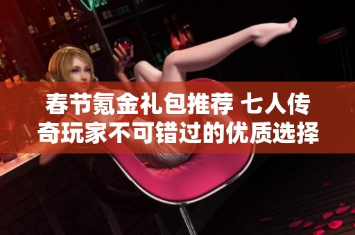 春节氪金礼包推荐 七人传奇玩家不可错过的优质选择