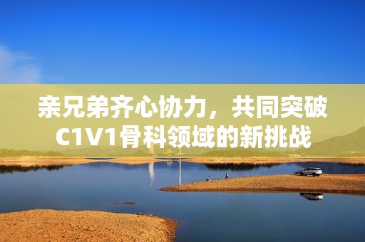 亲兄弟齐心协力，共同突破C1V1骨科领域的新挑战