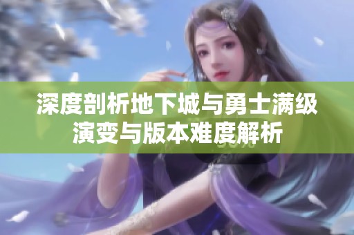 深度剖析地下城与勇士满级演变与版本难度解析