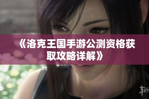 《洛克王国手游公测资格获取攻略详解》