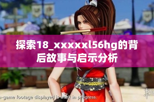 探索18_xxxxxl56hg的背后故事与启示分析