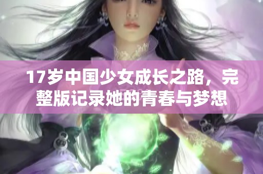 17岁中国少女成长之路，完整版记录她的青春与梦想