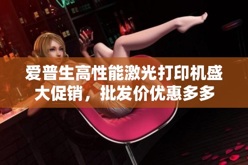 爱普生高性能激光打印机盛大促销，批发价优惠多多