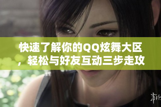 快速了解你的QQ炫舞大区，轻松与好友互动三步走攻略