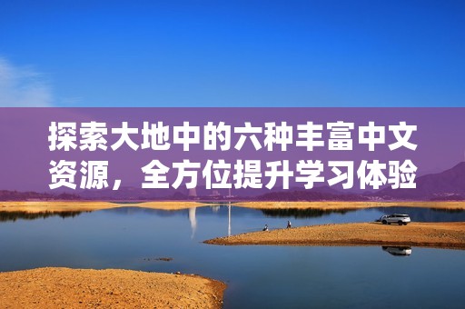 探索大地中的六种丰富中文资源，全方位提升学习体验