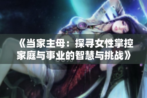 《当家主母：探寻女性掌控家庭与事业的智慧与挑战》
