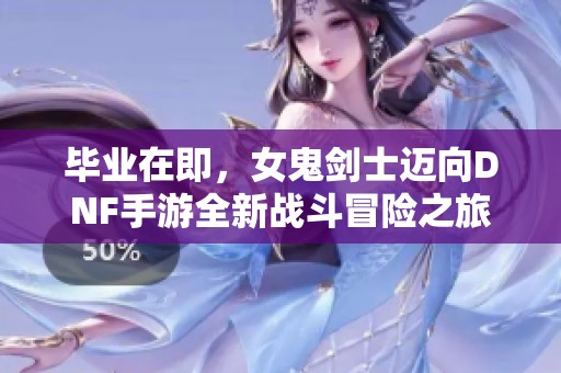毕业在即，女鬼剑士迈向DNF手游全新战斗冒险之旅