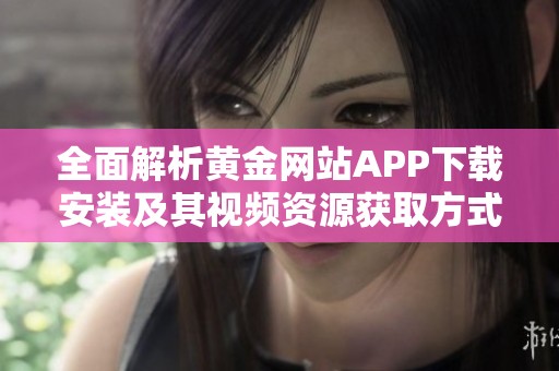 全面解析黄金网站APP下载安装及其视频资源获取方式