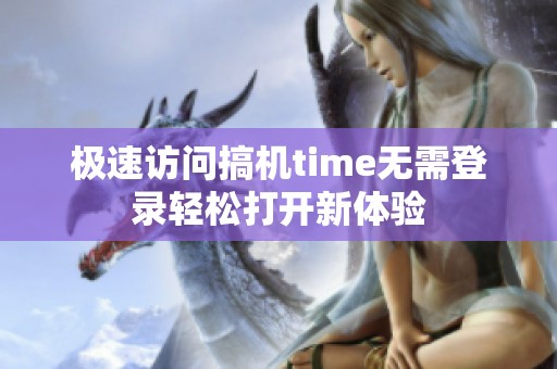 极速访问搞机time无需登录轻松打开新体验