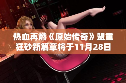 热血再燃《原始传奇》盟重狂砂新篇章将于11月28日盛大开启