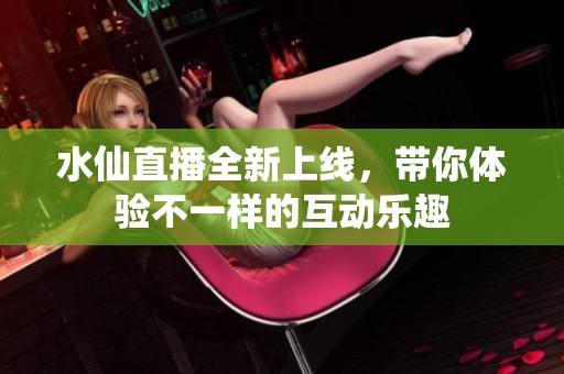 水仙直播全新上线，带你体验不一样的互动乐趣