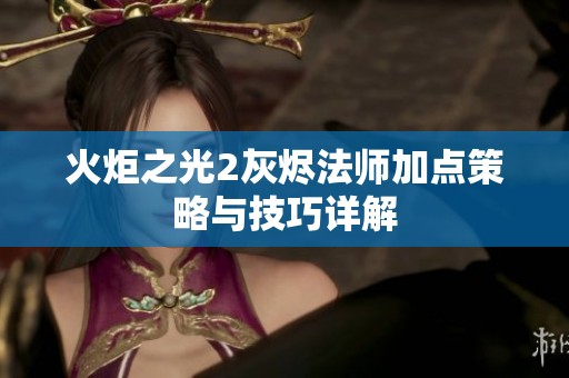 火炬之光2灰烬法师加点策略与技巧详解