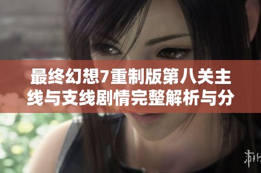 最终幻想7重制版第八关主线与支线剧情完整解析与分享