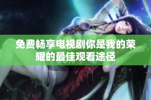 免费畅享电视剧你是我的荣耀的最佳观看途径