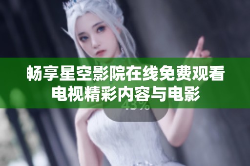 畅享星空影院在线免费观看电视精彩内容与电影