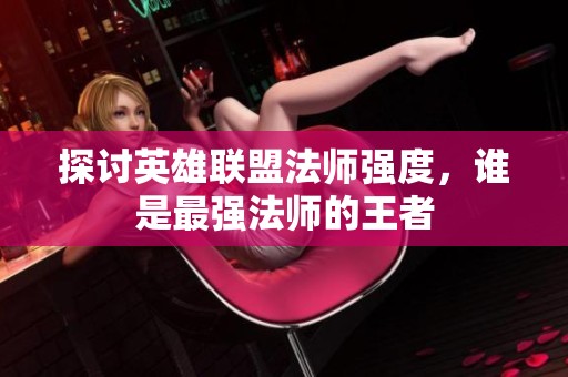 探讨英雄联盟法师强度，谁是最强法师的王者