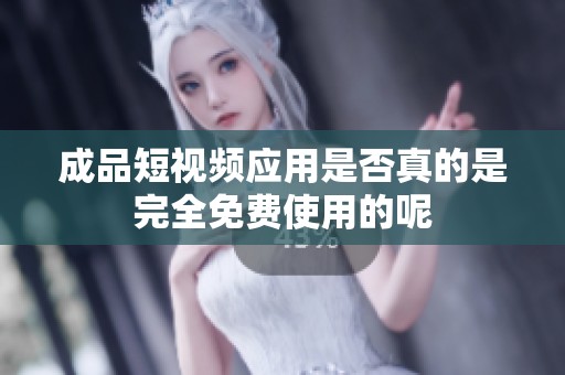 成品短视频应用是否真的是完全免费使用的呢