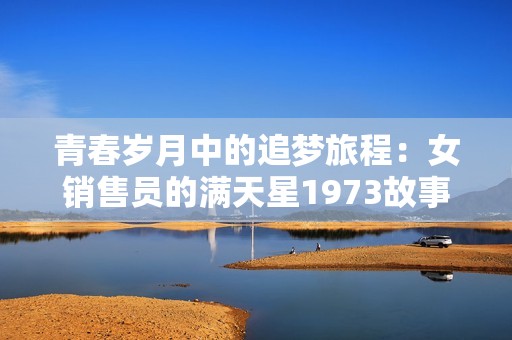 青春岁月中的追梦旅程：女销售员的满天星1973故事