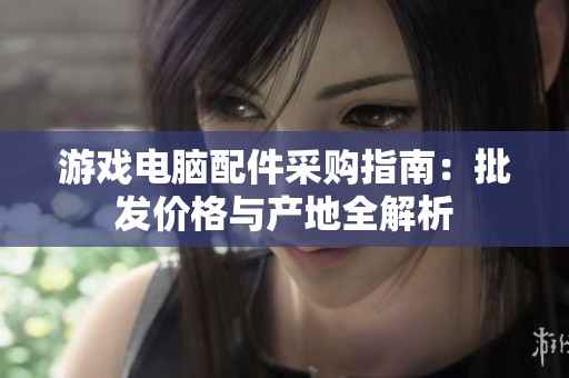 游戏电脑配件采购指南：批发价格与产地全解析