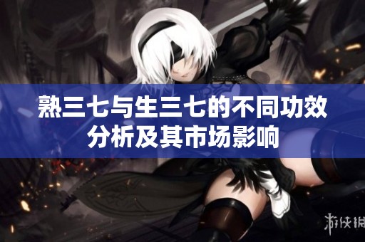 熟三七与生三七的不同功效分析及其市场影响