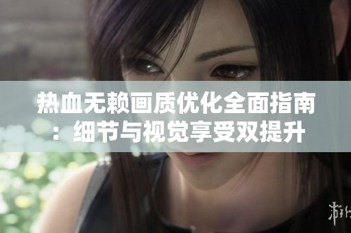热血无赖画质优化全面指南：细节与视觉享受双提升