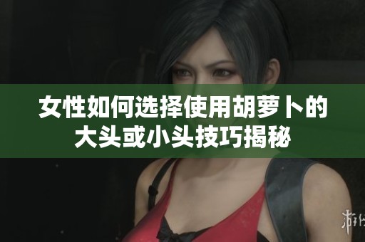 女性如何选择使用胡萝卜的大头或小头技巧揭秘