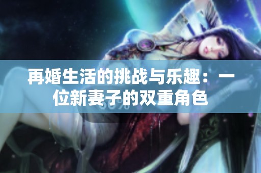 再婚生活的挑战与乐趣：一位新妻子的双重角色