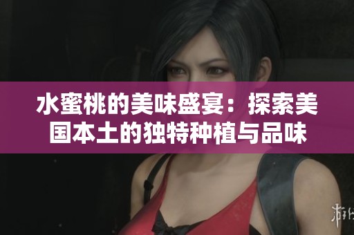 水蜜桃的美味盛宴：探索美国本土的独特种植与品味