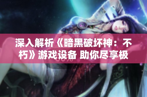 深入解析《暗黑破坏神：不朽》游戏设备 助你尽享极致游戏体验