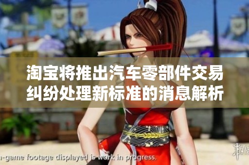 淘宝将推出汽车零部件交易纠纷处理新标准的消息解析