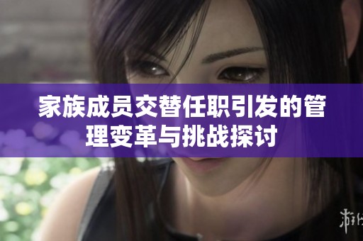 家族成员交替任职引发的管理变革与挑战探讨