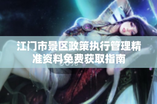 江门市景区政策执行管理精准资料免费获取指南