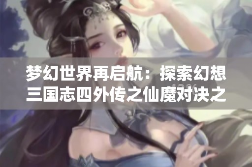 梦幻世界再启航：探索幻想三国志四外传之仙魔对决之旅