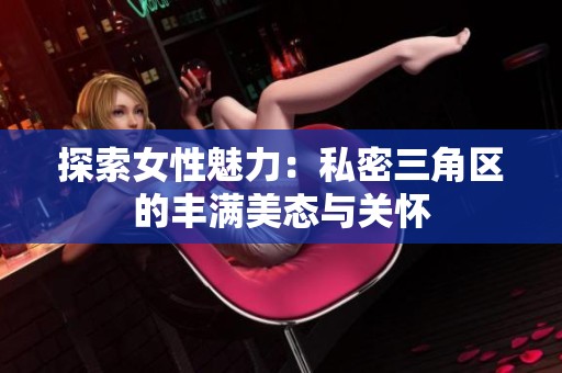 探索女性魅力：私密三角区的丰满美态与关怀
