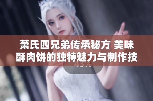 萧氏四兄弟传承秘方 美味酥肉饼的独特魅力与制作技巧