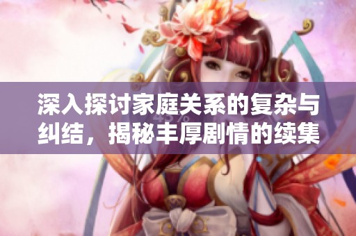 深入探讨家庭关系的复杂与纠结，揭秘丰厚剧情的续集魅力