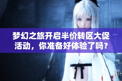 梦幻之旅开启半价转区大促活动，你准备好体验了吗？