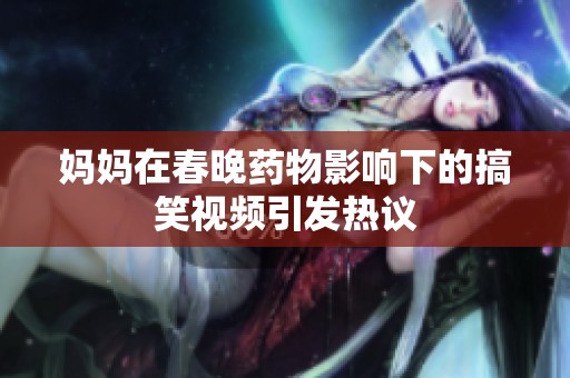 妈妈在春晚药物影响下的搞笑视频引发热议