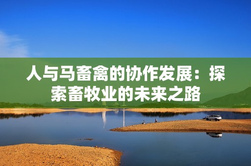 人与马畜禽的协作发展：探索畜牧业的未来之路