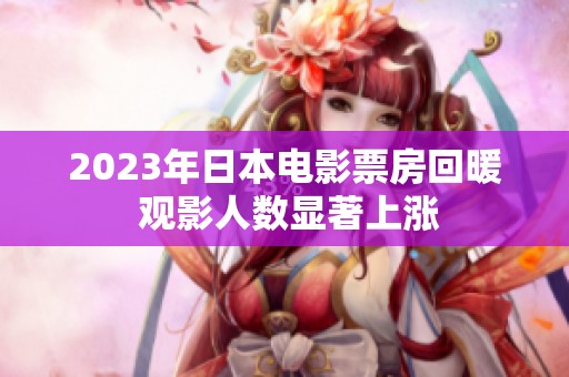 2023年日本电影票房回暖 观影人数显著上涨