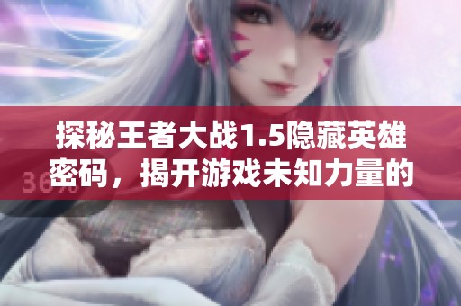 探秘王者大战1.5隐藏英雄密码，揭开游戏未知力量的秘密之旅