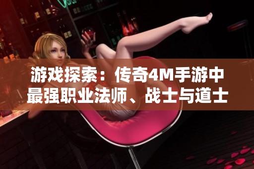 游戏探索：传奇4M手游中最强职业法师、战士与道士对比分析
