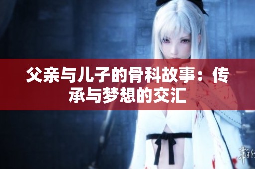 父亲与儿子的骨科故事：传承与梦想的交汇