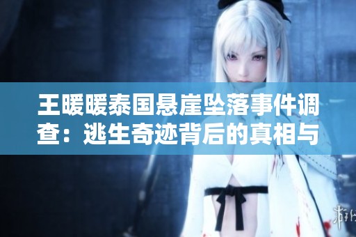 王暖暖泰国悬崖坠落事件调查：逃生奇迹背后的真相与考量