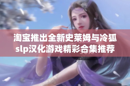 淘宝推出全新史莱姆与冷狐slp汉化游戏精彩合集推荐