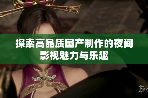 探索高品质国产制作的夜间影视魅力与乐趣