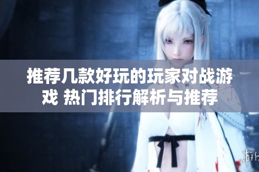 推荐几款好玩的玩家对战游戏 热门排行解析与推荐