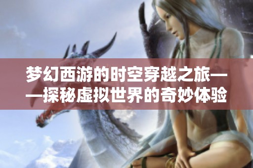 梦幻西游的时空穿越之旅——探秘虚拟世界的奇妙体验